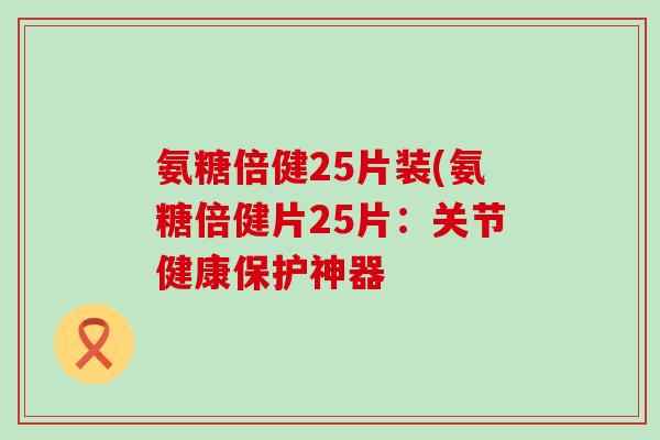 氨糖倍健25片装(氨糖倍健片25片：关节健康保护神器-第1张图片-氨糖科普网