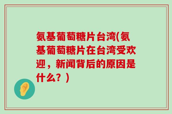 氨基葡萄糖片台湾(氨基葡萄糖片在台湾受欢迎，新闻背后的原因是什么？)-第1张图片-氨糖科普网