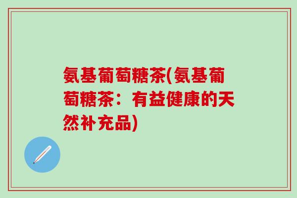 氨基葡萄糖茶(氨基葡萄糖茶:有益健康的天然补充品)-第1张图片-氨糖科普网 氨基葡萄糖茶(氨基葡萄糖茶:有益健康的天然补充品)-第1张图片-氨糖科普网