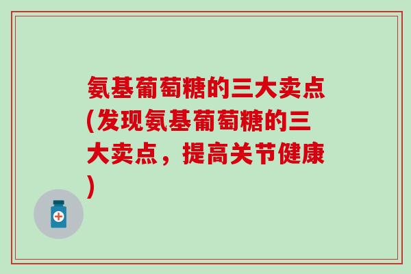 氨基葡萄糖的三大卖点(发现氨基葡萄糖的三大卖点,提高关节健康)-第1张图片-氨糖科普网 氨基葡萄糖的三大卖点(发现氨基葡萄糖的三大卖点,提高关节健康)-第1张图片-氨糖科普网