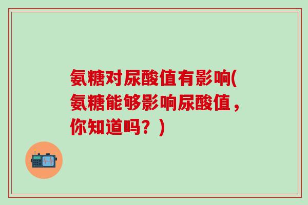 氨糖对尿酸值有影响(氨糖能够影响尿酸值,你知道吗?)-第1张图片-氨糖科普网 氨糖对尿酸值有影响(氨糖能够影响尿酸值,你知道吗?)-第1张图片-氨糖科普网