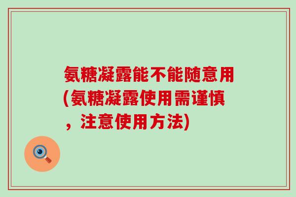 氨糖凝露能不能随意用(氨糖凝露使用需谨慎,注意使用方法)-第1张图片-氨糖科普网 氨糖凝露能不能随意用(氨糖凝露使用需谨慎,注意使用方法)-第1张图片-氨糖科普网