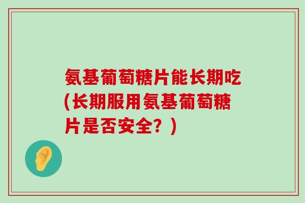 氨基葡萄糖片能长期吃(长期服用氨基葡萄糖片是否安全?)-第1张图片-氨糖科普网 氨基葡萄糖片能长期吃(长期服用氨基葡萄糖片是否安全?)-第1张图片-氨糖科普网