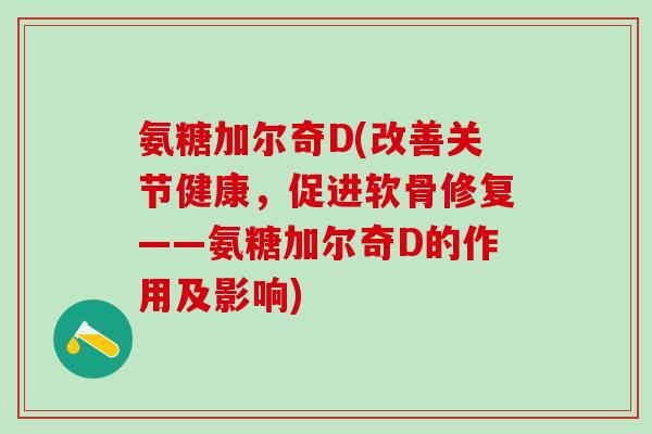 氨糖加尔奇D(改善关节健康，促进软骨修复——氨糖加尔奇D的作用及影响)-第1张图片-氨糖科普网