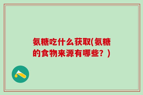 氨糖吃什么获取(氨糖的食物来源有哪些?)-第1张图片-氨糖科普网 氨糖吃什么获取(氨糖的食物来源有哪些?)-第1张图片-氨糖科普网