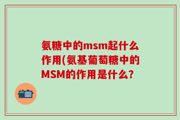 氨糖中的msm起什么作用(氨基葡萄糖中的MSM的作用是什么？-第1张图片-氨糖科普网