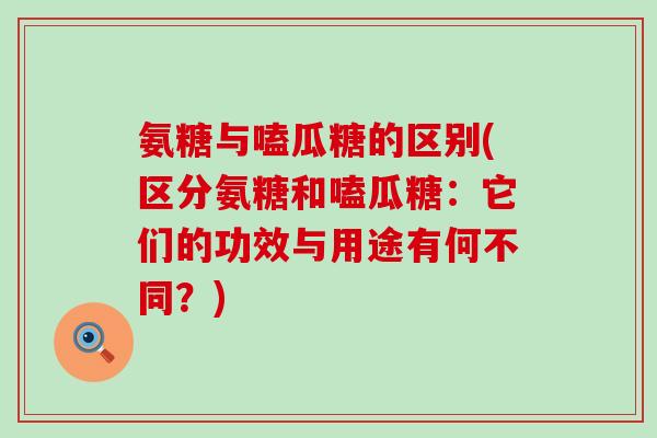 氨糖与嗑瓜糖的区别(区分氨糖和嗑瓜糖：它们的功效与用途有何不同？)-第1张图片-氨糖科普网