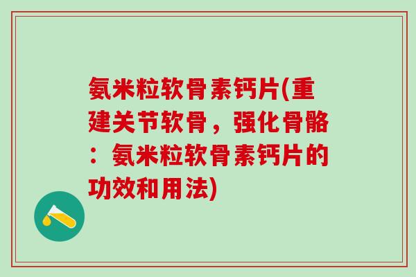 氨米粒软骨素钙片(重建关节软骨,强化骨骼:氨米粒软骨素钙片的功效和用法)-第1张图片-氨糖科普网 氨米粒软骨素钙片(重建关节软骨,强化骨骼:氨米粒软骨素钙片的功效和用法)-第1张图片-氨糖科普网