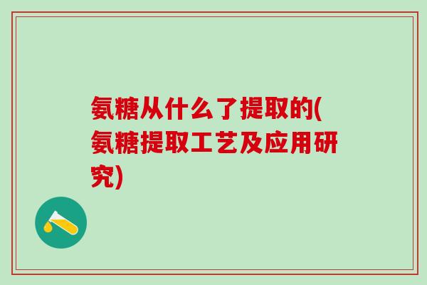 氨糖从什么了提取的(氨糖提取工艺及应用研究)-第1张图片-氨糖科普网