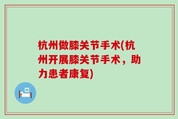 杭州做膝关节手术(杭州开展膝关节手术,助力患者康复)-第1张图片-氨糖科普网 杭州做膝关节手术(杭州开展膝关节手术,助力患者康复)-第1张图片-氨糖科普网
