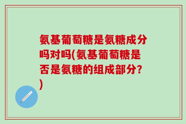 氨基葡萄糖是氨糖成分吗对吗(氨基葡萄糖是否是氨糖的组成部分?)-第1张图片-氨糖科普网 氨基葡萄糖是氨糖成分吗对吗(氨基葡萄糖是否是氨糖的组成部分?)-第1张图片-氨糖科普网