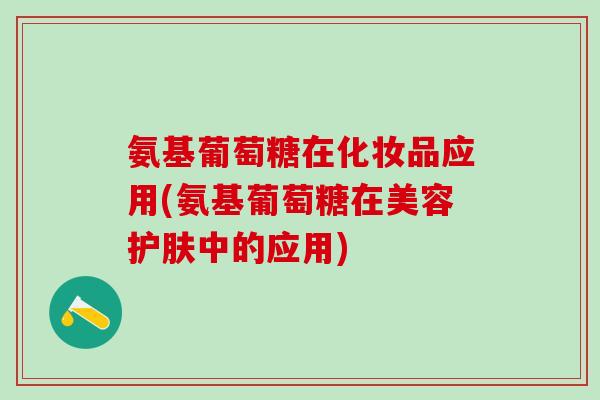 氨基葡萄糖在化妆品应用(氨基葡萄糖在美容护肤中的应用)-第1张图片-氨糖科普网 氨基葡萄糖在化妆品应用(氨基葡萄糖在美容护肤中的应用)-第1张图片-氨糖科普网