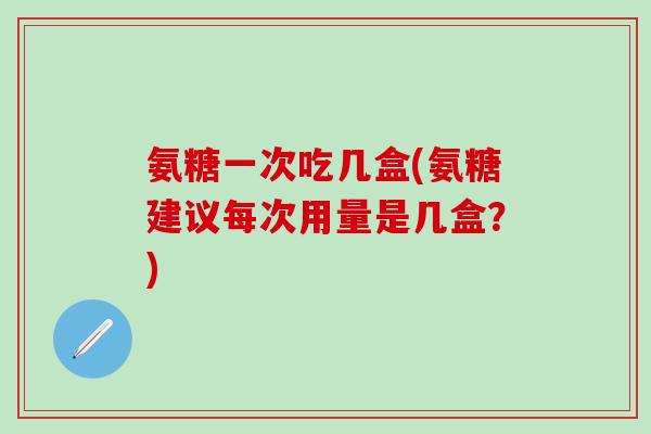 氨糖一次吃几盒(氨糖建议每次用量是几盒?)-第1张图片-氨糖科普网 氨糖一次吃几盒(氨糖建议每次用量是几盒?)-第1张图片-氨糖科普网