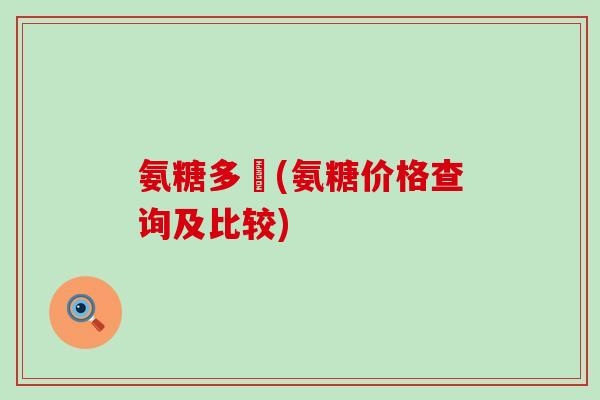 氨糖多錢(氨糖价格查询及比较)-第1张图片-氨糖科普网