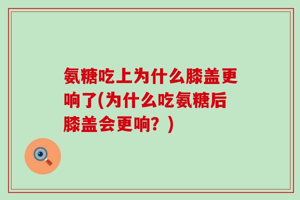 氨糖吃上为什么膝盖更响了(为什么吃氨糖后膝盖会更响？)-第1张图片-氨糖科普网