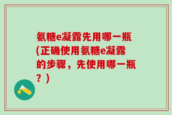 氨糖e凝露先用哪一瓶(正确使用氨糖e凝露的步骤,先使用哪一瓶?)-第1张图片-氨糖科普网 氨糖e凝露先用哪一瓶(正确使用氨糖e凝露的步骤,先使用哪一瓶?)-第1张图片-氨糖科普网