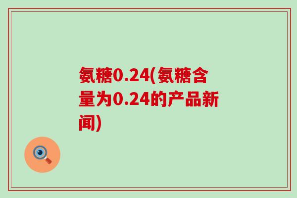 氨糖0.24(氨糖含量为0.24的产品新闻)-第1张图片-氨糖科普网 氨糖0.24(氨糖含量为0.24的产品新闻)-第1张图片-氨糖科普网