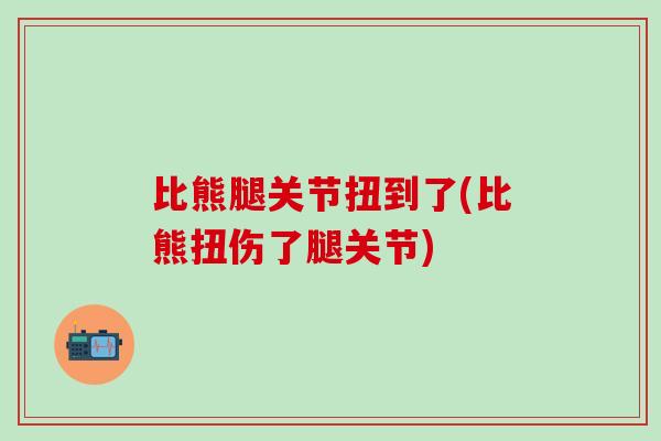 比熊腿关节扭到了(比熊扭伤了腿关节)-第1张图片-氨糖科普网