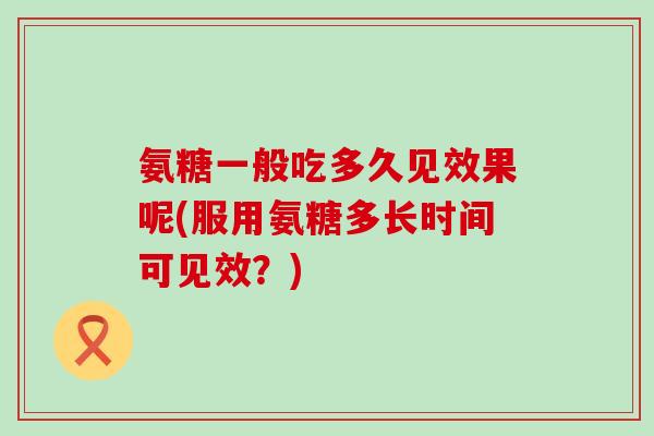 氨糖一般吃多久见效果呢(服用氨糖多长时间可见效？)-第1张图片-氨糖科普网