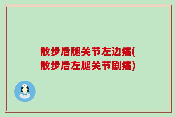 散步后腿关节左边痛(散步后左腿关节剧痛)-第1张图片-氨糖科普网 散步后腿关节左边痛(散步后左腿关节剧痛)-第1张图片-氨糖科普网