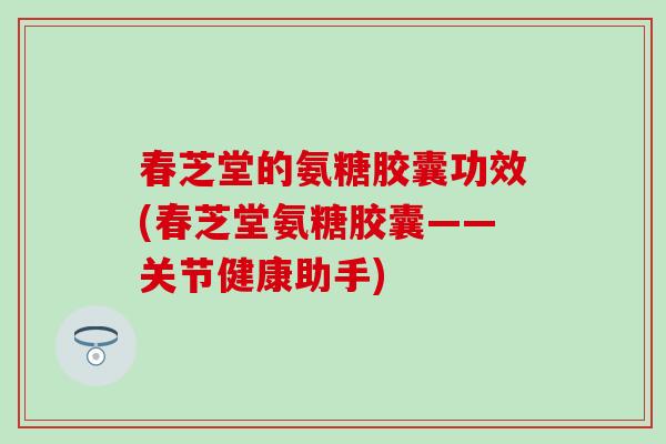 春芝堂的氨糖胶囊功效(春芝堂氨糖胶囊——关节健康助手)-第1张图片-氨糖科普网