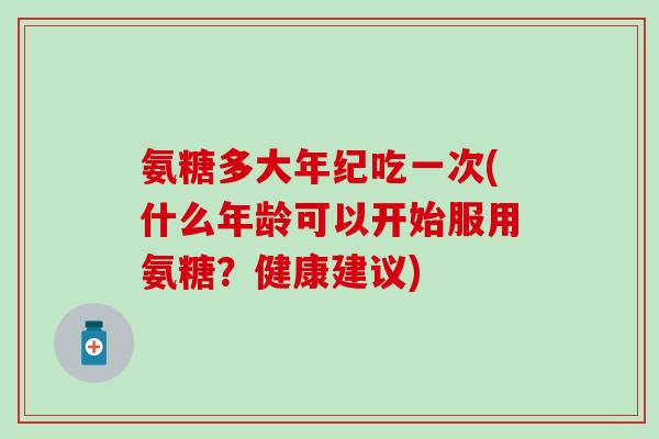 氨糖多大年纪吃一次(什么年龄可以开始服用氨糖?健康建议)-第1张图片-氨糖科普网 氨糖多大年纪吃一次(什么年龄可以开始服用氨糖?健康建议)-第1张图片-氨糖科普网