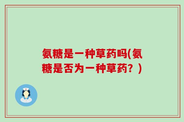 氨糖是一种草药吗(氨糖是否为一种草药?)-第1张图片-氨糖科普网 氨糖是一种草药吗(氨糖是否为一种草药?)-第1张图片-氨糖科普网