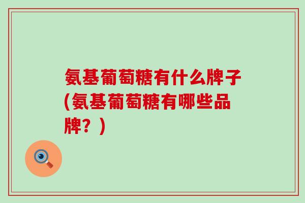 氨基葡萄糖有什么牌子(氨基葡萄糖有哪些品牌?)-第1张图片-氨糖科普网 氨基葡萄糖有什么牌子(氨基葡萄糖有哪些品牌?)-第1张图片-氨糖科普网