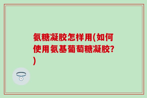 氨糖凝胶怎样用(如何使用氨基葡萄糖凝胶？)-第1张图片-氨糖科普网