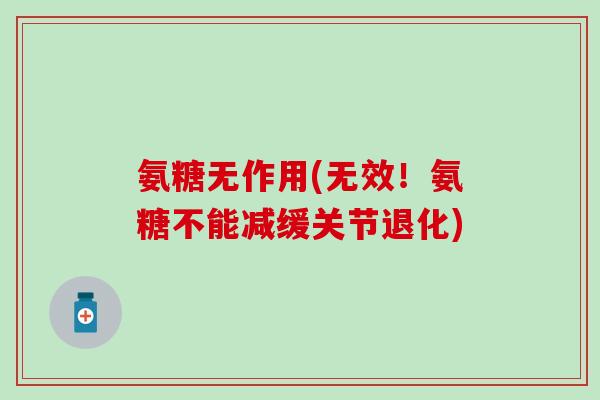 氨糖无作用(无效!氨糖不能减缓关节退化)-第1张图片-氨糖科普网 氨糖无作用(无效!氨糖不能减缓关节退化)-第1张图片-氨糖科普网