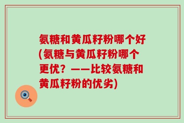 氨糖和黄瓜籽粉哪个好(氨糖与黄瓜籽粉哪个更优?——比较氨糖和黄瓜籽粉的优劣)-第1张图片-氨糖科普网 氨糖和黄瓜籽粉哪个好(氨糖与黄瓜籽粉哪个更优?——比较氨糖和黄瓜籽粉的优劣)-第1张图片-氨糖科普网