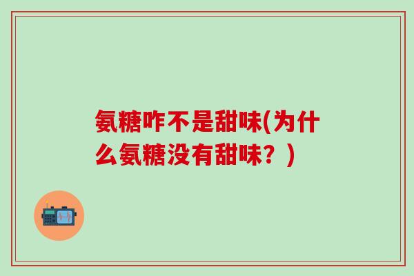 氨糖咋不是甜味(为什么氨糖没有甜味?)-第1张图片-氨糖科普网 氨糖咋不是甜味(为什么氨糖没有甜味?)-第1张图片-氨糖科普网