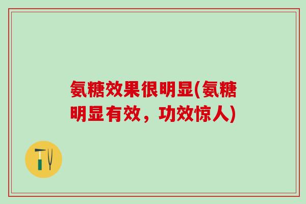 氨糖效果很明显(氨糖明显有效,功效惊人)-第1张图片-氨糖科普网 氨糖效果很明显(氨糖明显有效,功效惊人)-第1张图片-氨糖科普网