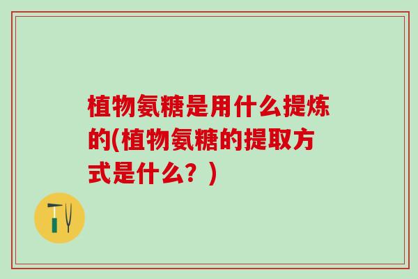 植物氨糖是用什么提炼的(植物氨糖的提取方式是什么?)-第1张图片-氨糖科普网 植物氨糖是用什么提炼的(植物氨糖的提取方式是什么?)-第1张图片-氨糖科普网