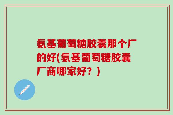 氨基葡萄糖胶囊那个厂的好(氨基葡萄糖胶囊厂商哪家好?)-第1张图片-氨糖科普网 氨基葡萄糖胶囊那个厂的好(氨基葡萄糖胶囊厂商哪家好?)-第1张图片-氨糖科普网