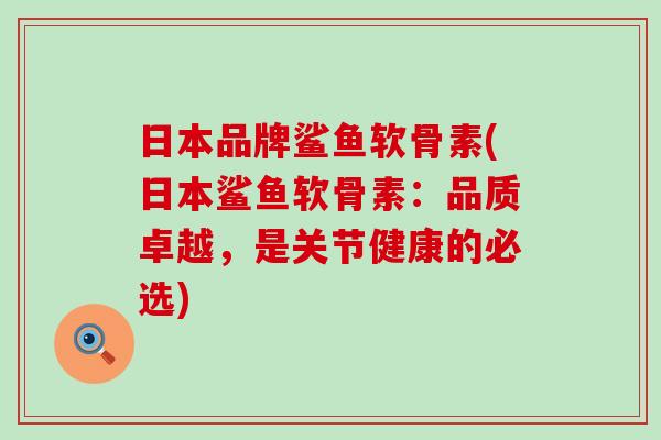 日本品牌鲨鱼软骨素(日本鲨鱼软骨素:品质卓越,是关节健康的必选)-第1张图片-氨糖科普网 日本品牌鲨鱼软骨素(日本鲨鱼软骨素:品质卓越,是关节健康的必选)-第1张图片-氨糖科普网