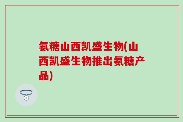 氨糖山西凯盛生物(山西凯盛生物推出氨糖产品)-第1张图片-氨糖科普网 氨糖山西凯盛生物(山西凯盛生物推出氨糖产品)-第1张图片-氨糖科普网