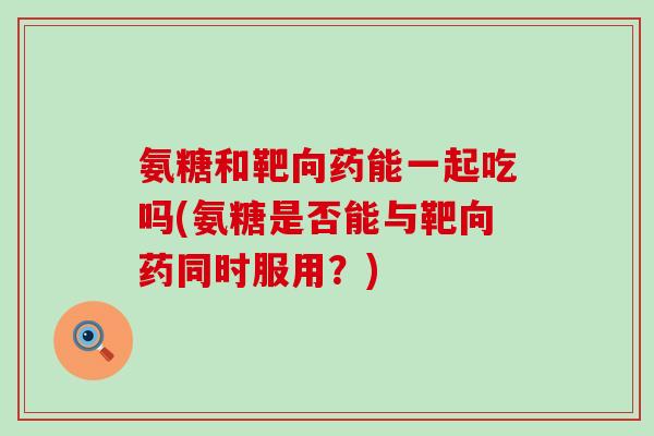氨糖和靶向药能一起吃吗(氨糖是否能与靶向药同时服用?)-第1张图片-氨糖科普网 氨糖和靶向药能一起吃吗(氨糖是否能与靶向药同时服用?)-第1张图片-氨糖科普网