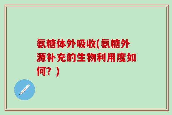 氨糖体外吸收(氨糖外源补充的生物利用度如何？)-第1张图片-氨糖科普网