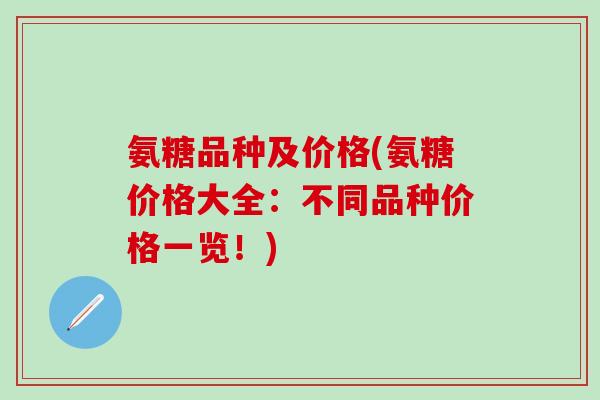 氨糖品种及价格(氨糖价格大全:不同品种价格一览!)-第1张图片-氨糖科普网 氨糖品种及价格(氨糖价格大全:不同品种价格一览!)-第1张图片-氨糖科普网