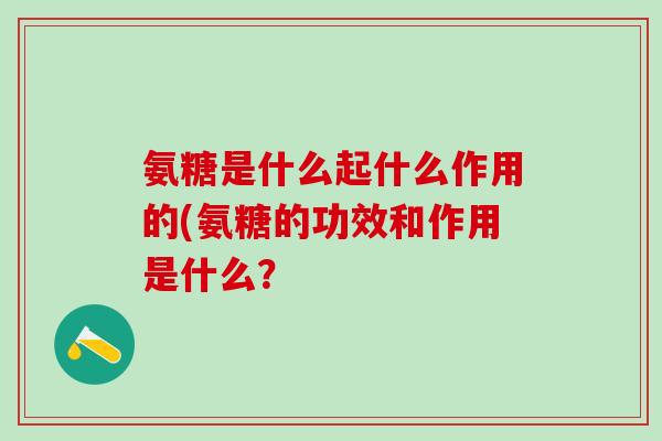 氨糖是什么起什么作用的(氨糖的功效和作用是什么?-第1张图片-氨糖科普网 氨糖是什么起什么作用的(氨糖的功效和作用是什么?-第1张图片-氨糖科普网