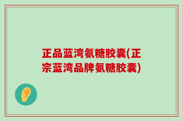 正品蓝湾氨糖胶囊(正宗蓝湾品牌氨糖胶囊)-第1张图片-氨糖科普网 正品蓝湾氨糖胶囊(正宗蓝湾品牌氨糖胶囊)-第1张图片-氨糖科普网