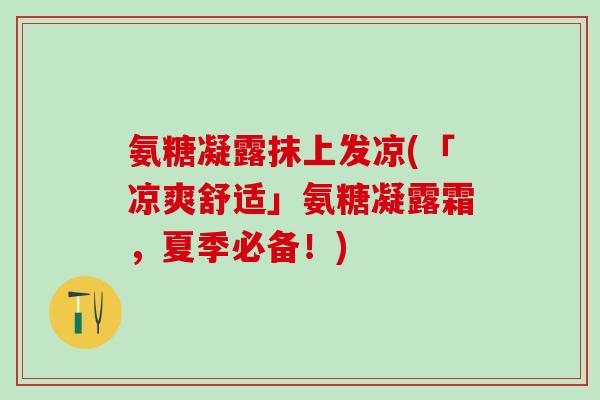 氨糖凝露抹上发凉(「凉爽舒适」氨糖凝露霜,夏季必备!)-第1张图片-氨糖科普网 氨糖凝露抹上发凉(「凉爽舒适」氨糖凝露霜,夏季必备!)-第1张图片-氨糖科普网
