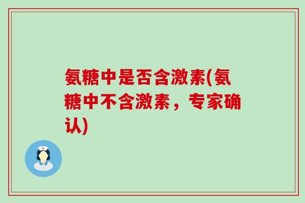 氨糖中是否含激素(氨糖中不含激素,专家确认)-第1张图片-氨糖科普网 氨糖中是否含激素(氨糖中不含激素,专家确认)-第1张图片-氨糖科普网