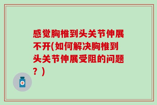 感觉胸椎到头关节伸展不开(如何解决胸椎到头关节伸展受阻的问题?)-第1张图片-氨糖科普网 感觉胸椎到头关节伸展不开(如何解决胸椎到头关节伸展受阻的问题?)-第1张图片-氨糖科普网