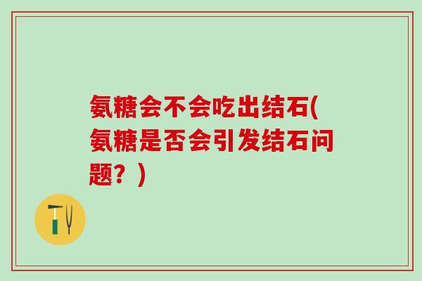 氨糖会不会吃出结石(氨糖是否会引发结石问题?)-第1张图片-氨糖科普网 氨糖会不会吃出结石(氨糖是否会引发结石问题?)-第1张图片-氨糖科普网