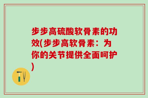 步步高硫酸软骨素的功效(步步高软骨素:为你的关节提供全面呵护)-第1张图片-氨糖科普网 步步高硫酸软骨素的功效(步步高软骨素:为你的关节提供全面呵护)-第1张图片-氨糖科普网