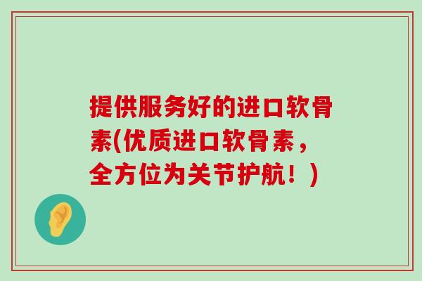 提供服务好的进口软骨素(优质进口软骨素,全方位为关节护航!)-第1张图片-氨糖科普网 提供服务好的进口软骨素(优质进口软骨素,全方位为关节护航!)-第1张图片-氨糖科普网