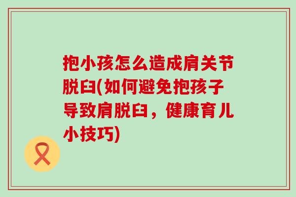 抱小孩怎么造成肩关节脱臼(如何避免抱孩子导致肩脱臼，健康育儿小技巧)-第1张图片-氨糖科普网