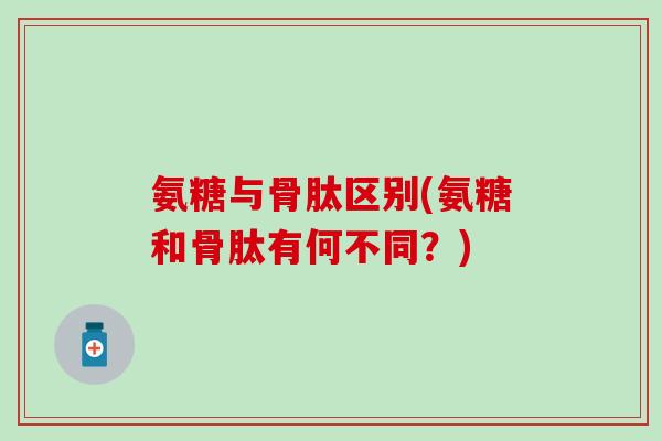 氨糖与骨肽区别(氨糖和骨肽有何不同?)-第1张图片-氨糖科普网 氨糖与骨肽区别(氨糖和骨肽有何不同?)-第1张图片-氨糖科普网